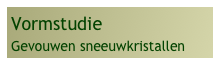 Vormstudie
Gevouwen sneeuwkristallen