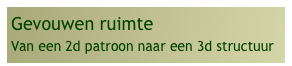 Gevouwen ruimte
Van een 2d patroon naar een 3d structuur